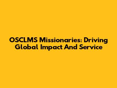 OSCLMS Missionaries: Driving Global Impact And Service