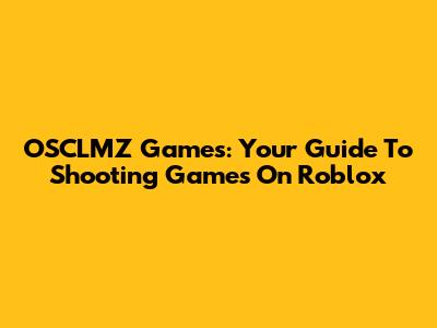 OSCLMZ Games: Your Guide To Shooting Games On Roblox