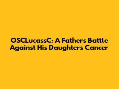 OSCLucassC: A Father's Battle Against His Daughter's Cancer
