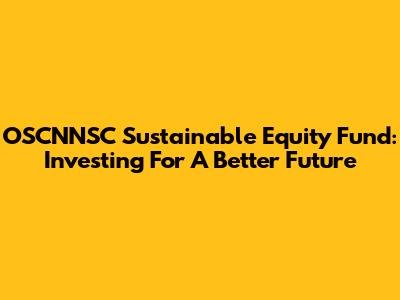 OSCNNSC Sustainable Equity Fund: Investing For A Better Future