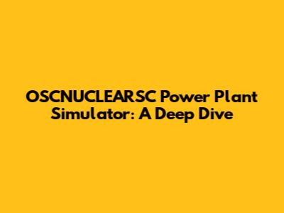 OSCNUCLEARSC Power Plant Simulator: A Deep Dive