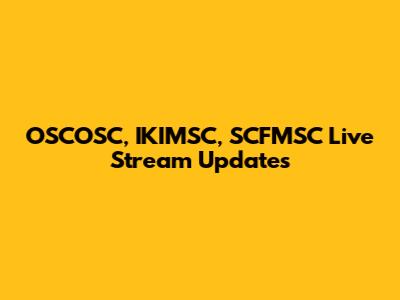 OSCOSC, IKIMSC, SCFMSC Live Stream Updates