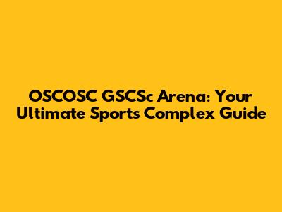 OSCOSC GSCSc Arena: Your Ultimate Sports Complex Guide