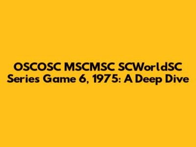 OSCOSC MSCMSC SCWorldSC Series Game 6, 1975: A Deep Dive