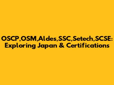 OSCP,OSM,Aldes,SSC,Setech,SCSE: Exploring Japan & Certifications