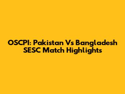 OSCPI: Pakistan Vs Bangladesh SESC Match Highlights