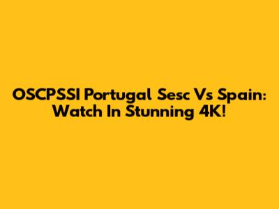 OSCPSSI Portugal Sesc Vs Spain: Watch In Stunning 4K!