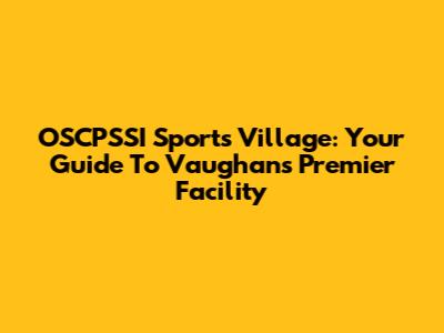 OSCPSSI Sports Village: Your Guide To Vaughan's Premier Facility