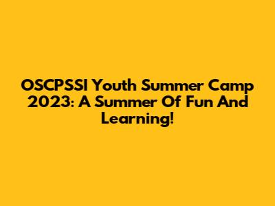 OSCPSSI Youth Summer Camp 2023: A Summer Of Fun And Learning!