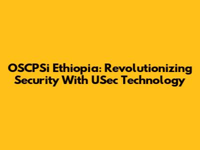 OSCPSi Ethiopia: Revolutionizing Security With USec Technology