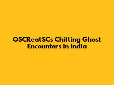 OSCRealSC's Chilling Ghost Encounters In India