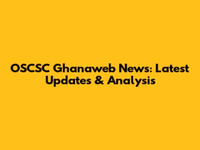 OSCSC Ghanaweb News: Latest Updates & Analysis