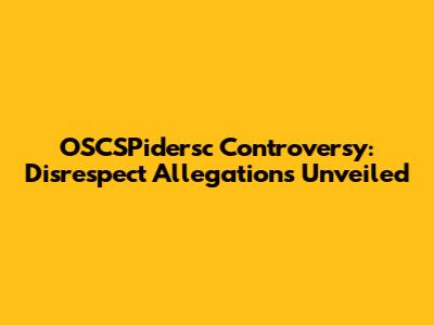 OSCSPidersc Controversy: Disrespect Allegations Unveiled