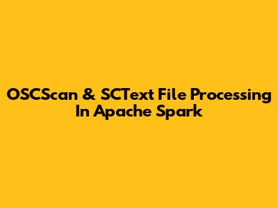 OSCScan & SCText File Processing In Apache Spark