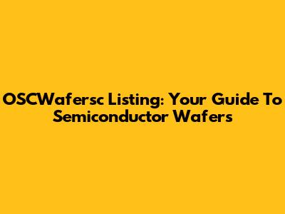 OSCWafersc Listing: Your Guide To Semiconductor Wafers