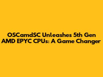 OSCamdSC Unleashes 5th Gen AMD EPYC CPUs: A Game Changer