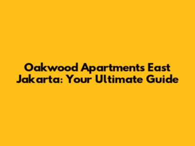 Oakwood Apartments East Jakarta: Your Ultimate Guide