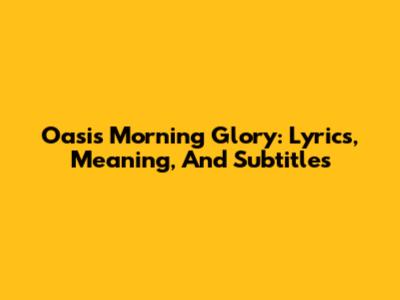 Oasis' 'Morning Glory': Lyrics, Meaning, And Subtitles