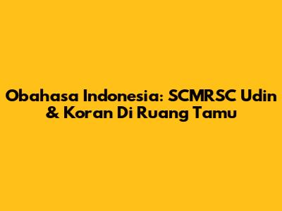 Obahasa Indonesia: SCMRSC Udin & Koran Di Ruang Tamu