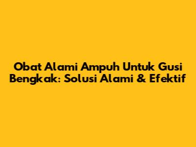 Obat Alami Ampuh Untuk Gusi Bengkak: Solusi Alami & Efektif