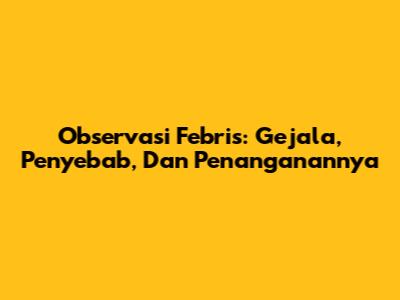 Observasi Febris: Gejala, Penyebab, Dan Penanganannya