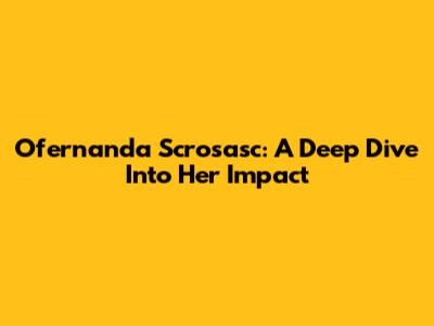 Ofernanda Scrosasc: A Deep Dive Into Her Impact