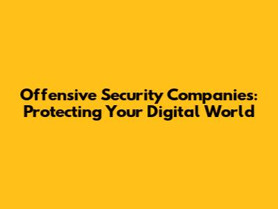 Offensive Security Companies: Protecting Your Digital World