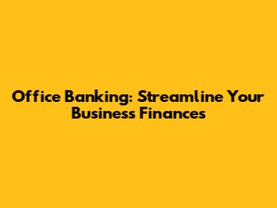 Office Banking: Streamline Your Business Finances