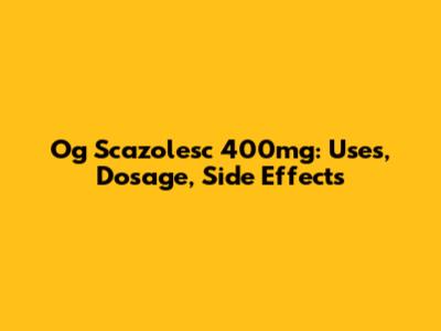 Og Scazolesc 400mg: Uses, Dosage, Side Effects