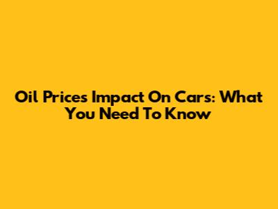 Oil Prices Impact On Cars: What You Need To Know