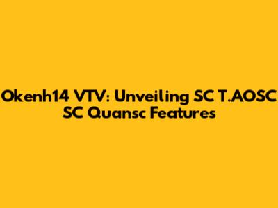 Okenh14 VTV: Unveiling SC T.AOSC SC Quansc Features