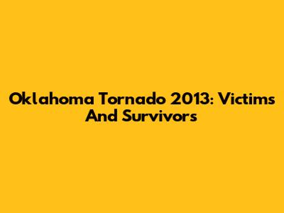 Oklahoma Tornado 2013: Victims And Survivors