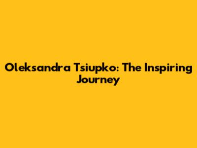 Oleksandra Tsiupko: The Inspiring Journey