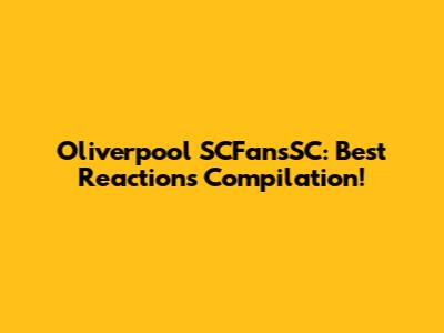 Oliverpool SCFansSC: Best Reactions Compilation!