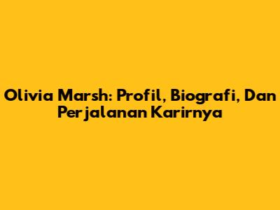 Olivia Marsh: Profil, Biografi, Dan Perjalanan Karirnya