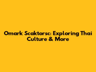 Omark Scaktorsc: Exploring Thai Culture & More