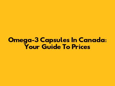 Omega-3 Capsules In Canada: Your Guide To Prices