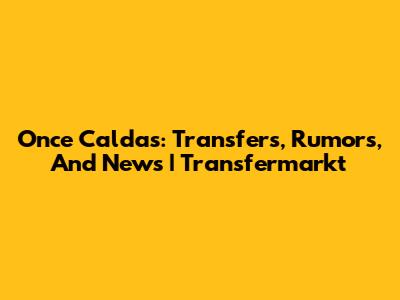 Once Caldas: Transfers, Rumors, And News | Transfermarkt