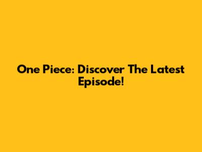 One Piece: Discover The Latest Episode!