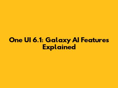 One UI 6.1: Galaxy AI Features Explained