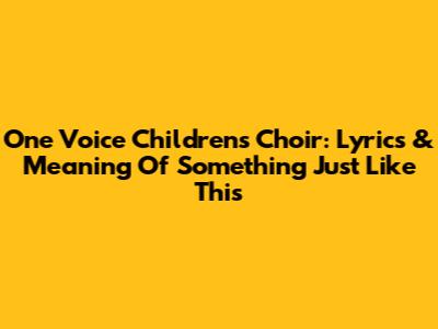 One Voice Children's Choir: Lyrics & Meaning Of 'Something Just Like This'