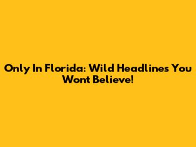 Only In Florida: Wild Headlines You Won't Believe!