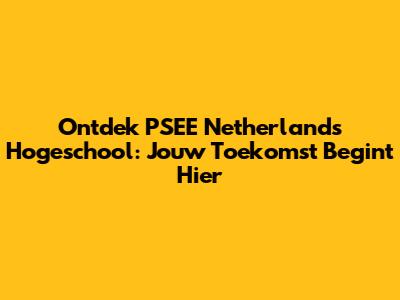 Ontdek PSEE Netherlands Hogeschool: Jouw Toekomst Begint Hier