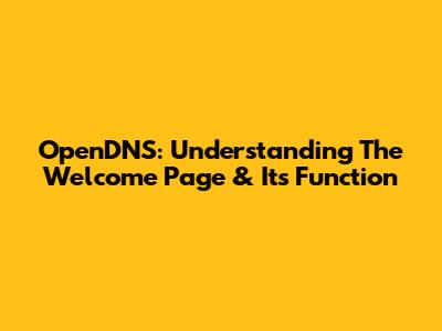 OpenDNS: Understanding The Welcome Page & Its Function
