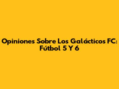 Opiniones Sobre Los Galácticos FC: Fútbol 5 Y 6