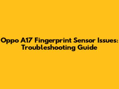 Oppo A17 Fingerprint Sensor Issues: Troubleshooting Guide