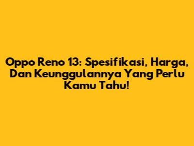 Oppo Reno 13: Spesifikasi, Harga, Dan Keunggulannya Yang Perlu Kamu Tahu!