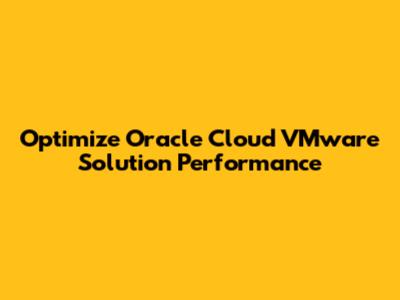 Optimize Oracle Cloud VMware Solution Performance
