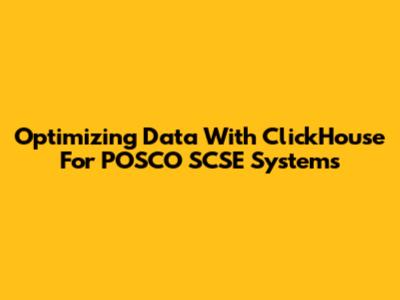Optimizing Data With ClickHouse For POSCO SCSE Systems