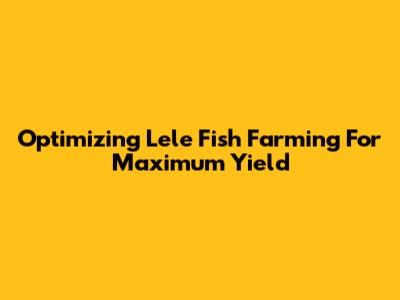 Optimizing Lele Fish Farming For Maximum Yield